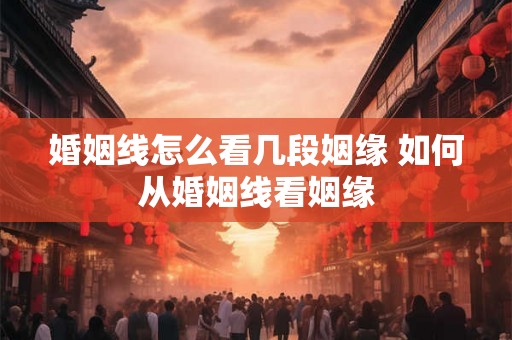 婚姻线怎么看几段姻缘 如何从婚姻线看姻缘 婚姻线怎么看几段姻缘 如何从婚姻线看姻缘