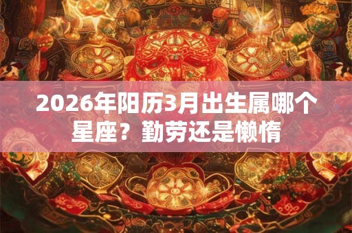2026年阳历3月出生属哪个星座？勤劳还是懒惰
