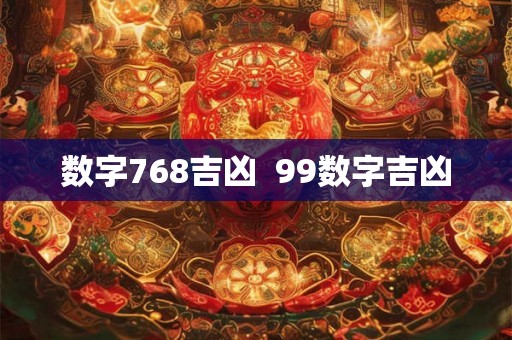 数字768吉凶  99数字吉凶