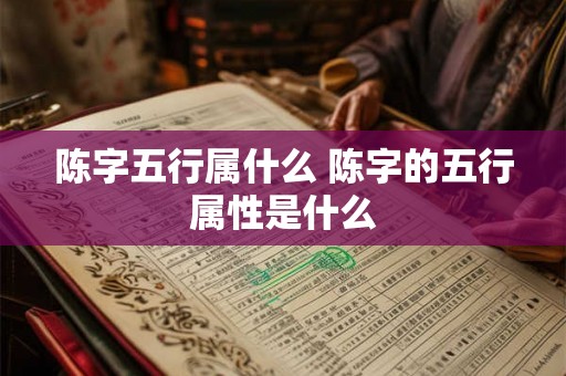 陈字五行属什么 陈字的五行属性是什么