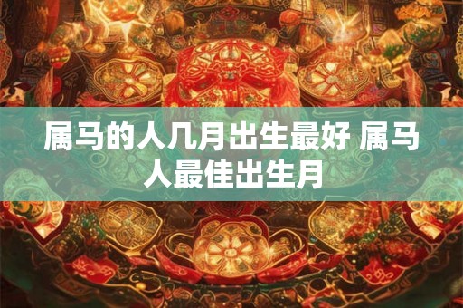 属马的人几月出生最好 属马人最佳出生月