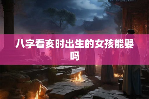 八字看亥时出生的女孩能娶吗