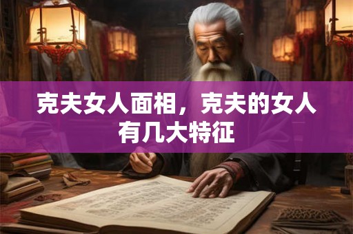 克夫女人面相，克夫的女人有几大特征