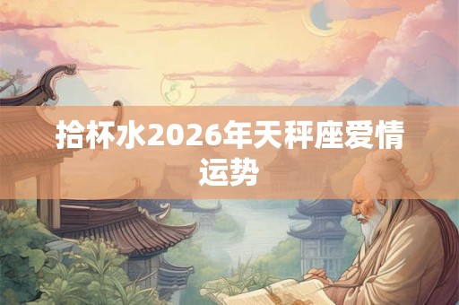 拾杯水2026年天秤座爱情运势