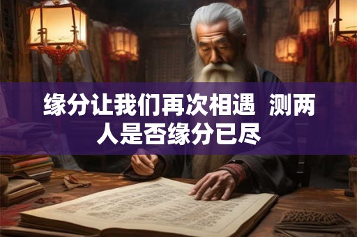 缘分让我们再次相遇  测两人是否缘分已尽