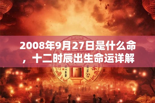 2008年9月27日是什么命，十二时辰出生命运详解