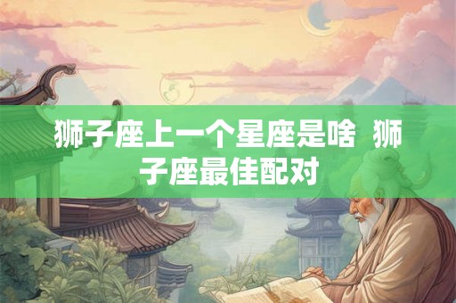 狮子座上一个星座是啥  狮子座最佳配对