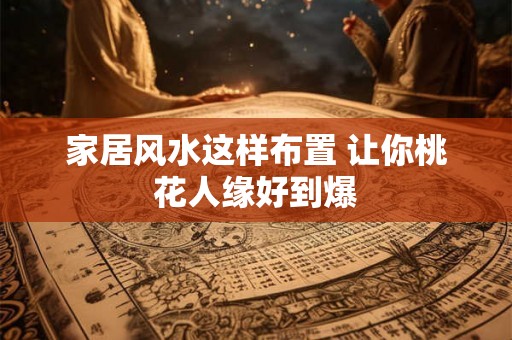 家居风水这样布置 让你桃花人缘好到爆