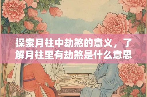 探索月柱中劫煞的意义，了解月柱里有劫煞是什么意思