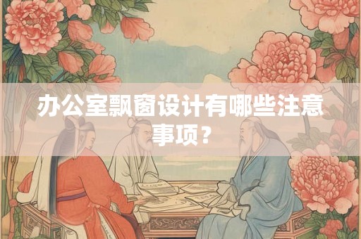 办公室飘窗设计有哪些注意事项? 办公室飘窗设计有哪些注意事项?