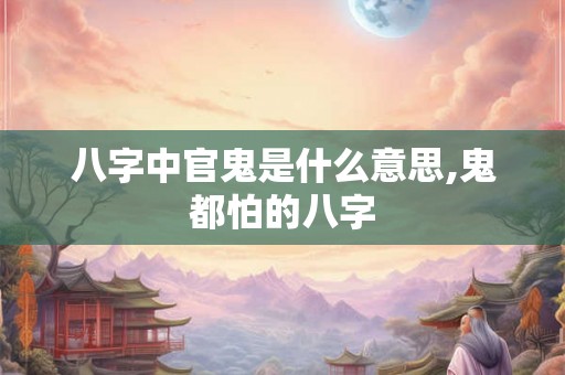 八字中官鬼是什么意思,鬼都怕的八字 八字中官鬼是什么意思,鬼都怕的八字