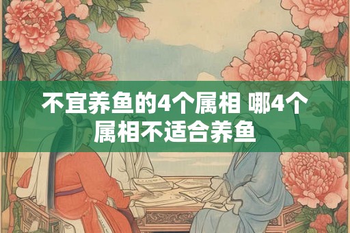 不宜养鱼的4个属相 哪4个属相不适合养鱼