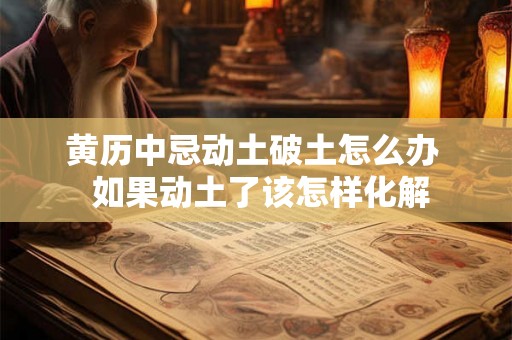 黄历中忌动土破土怎么办  如果动土了该怎样化解