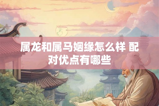 属龙和属马姻缘怎么样 配对优点有哪些