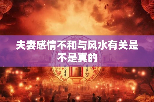 夫妻感情不和与风水有关是不是真的 夫妻感情不和与风水有关是不是真的
