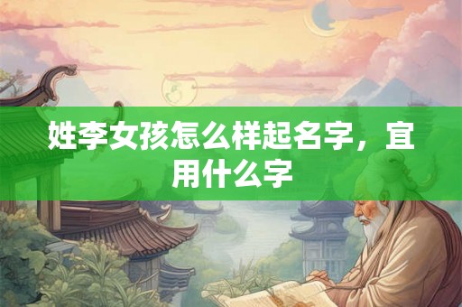 姓李女孩怎么样起名字，宜用什么字