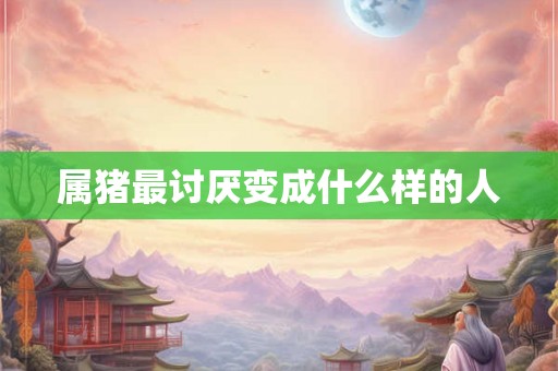 属猪最讨厌变成什么样的人