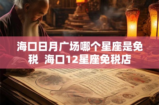 海口日月广场哪个星座是免税  海口12星座免税店