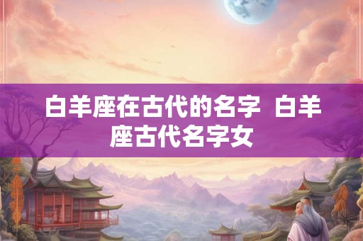 白羊座在古代的名字  白羊座古代名字女