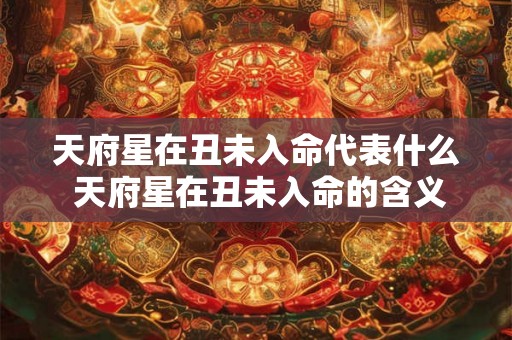 天府星在丑未入命代表什么 天府星在丑未入命的含义