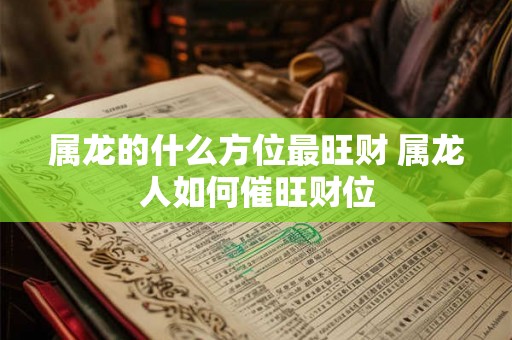 属龙的什么方位最旺财 属龙人如何催旺财位 属龙的什么方位最旺财 属龙人如何催旺财位