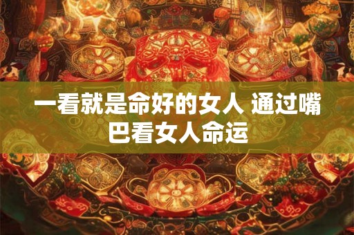 一看就是命好的女人 通过嘴巴看女人命运