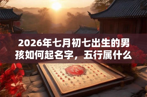 2026年七月初七出生的男孩如何起名字，五行属什么