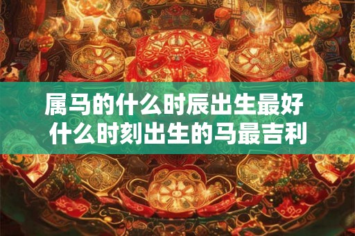 属马的什么时辰出生最好 什么时刻出生的马最吉利