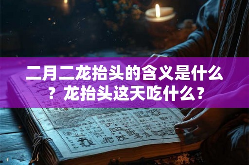 二月二龙抬头的含义是什么？龙抬头这天吃什么？