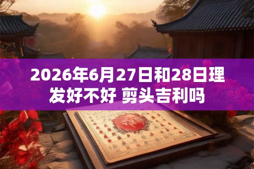 2026年6月27日和28日理发好不好 剪头吉利吗