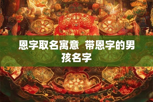 恩字取名寓意  带恩字的男孩名字