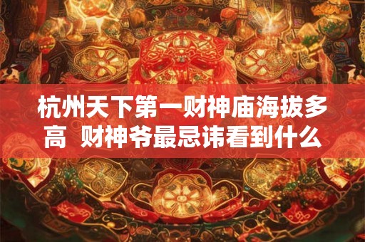 杭州天下第一财神庙海拔多高  财神爷最忌讳看到什么