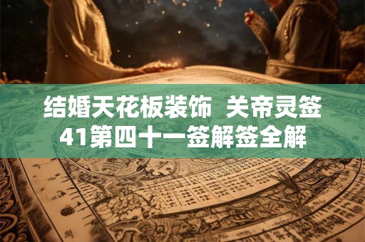 结婚天花板装饰  关帝灵签41第四十一签解签全解