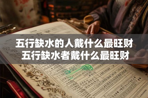 五行缺水的人戴什么最旺财 五行缺水者戴什么最旺财 五行缺水的人戴什么最旺财 五行缺水者戴什么最旺财