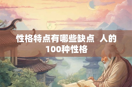 性格特点有哪些缺点 人的100种性格 性格特点有哪些缺点 人的100种性格