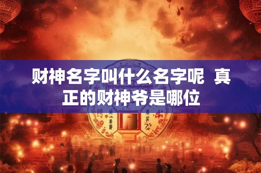 财神名字叫什么名字呢  真正的财神爷是哪位