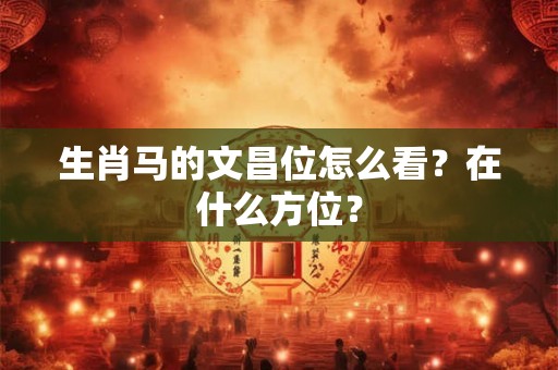 生肖马的文昌位怎么看？在什么方位？