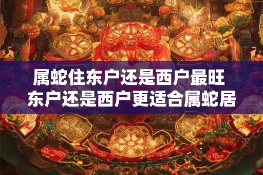 属蛇住东户还是西户最旺 东户还是西户更适合属蛇居住 属蛇住东户还是西户最旺 东户还是西户更适合属蛇居住