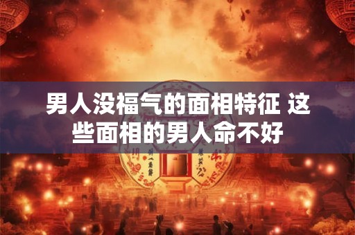 男人没福气的面相特征 这些面相的男人命不好