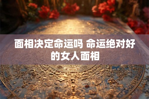 面相决定命运吗 命运绝对好的女人面相