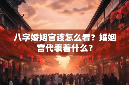 八字婚姻宫该怎么看?婚姻宫代表着什么? 八字婚姻宫该怎么看?婚姻宫代表着什么?