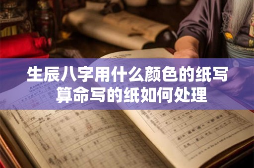 生辰八字用什么颜色的纸写  算命写的纸如何处理