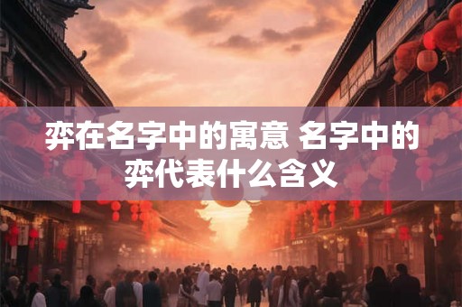 弈在名字中的寓意 名字中的弈代表什么含义