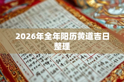 2026年全年阳历黄道吉日整理 2026年全年阳历黄道吉日整理