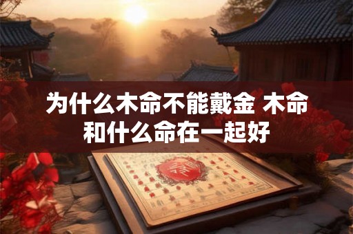 为什么木命不能戴金 木命和什么命在一起好 为什么木命不能戴金 木命和什么命在一起好