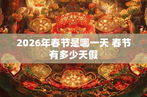 2026年春节是哪一天 春节有多少天假
