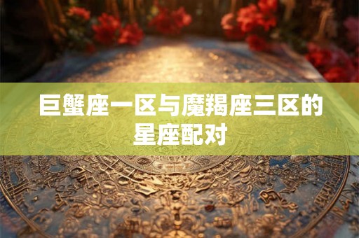 巨蟹座一区与魔羯座三区的星座配对