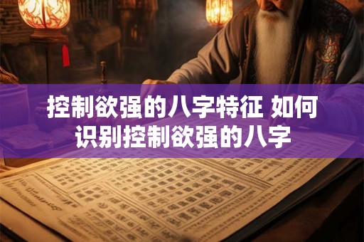 控制欲强的八字特征 如何识别控制欲强的八字