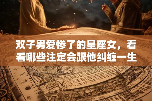 双子男爱惨了的星座女，看看哪些注定会跟他纠缠一生