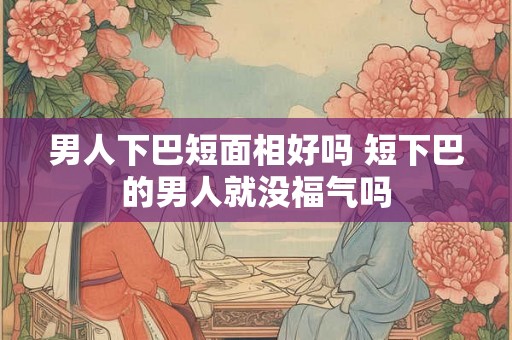 男人下巴短面相好吗 短下巴的男人就没福气吗